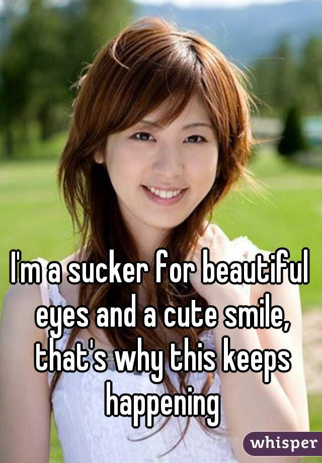 I'm a sucker for beautiful eyes and a cute smile, that's why this keeps happening
