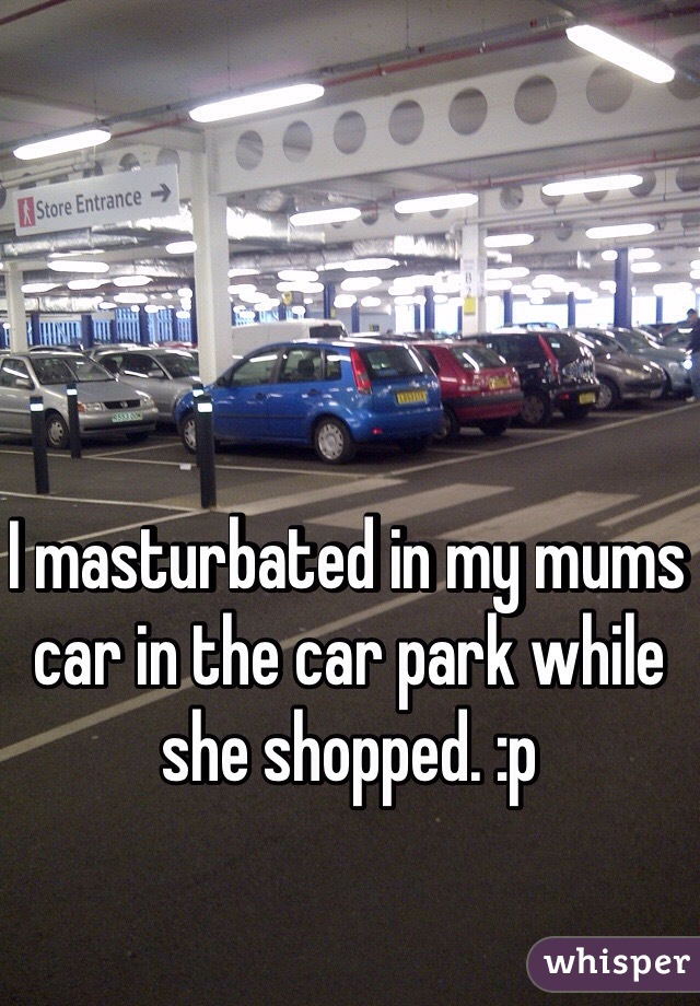 I masturbated in my mums car in the car park while she shopped. :p