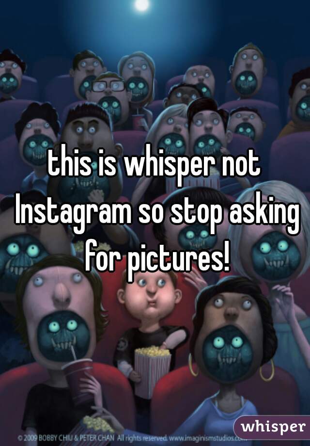 this is whisper not Instagram so stop asking for pictures!