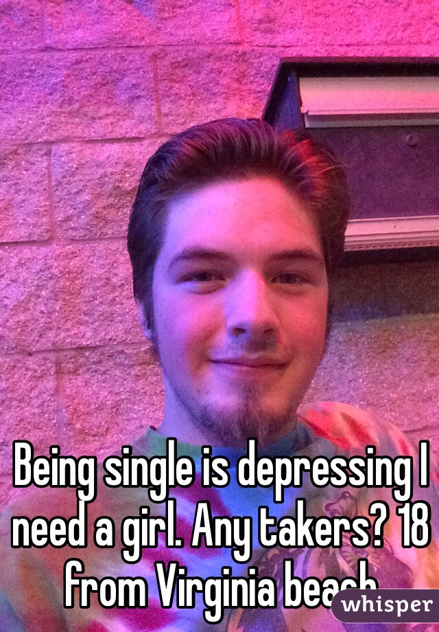 Being single is depressing I need a girl. Any takers? 18 from Virginia beach 