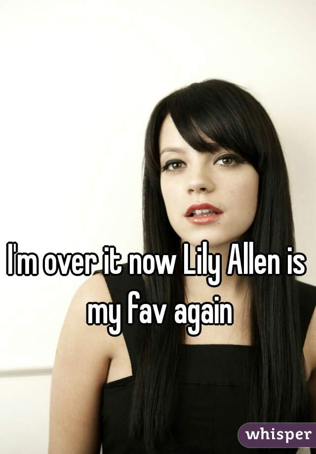 I'm over it now Lily Allen is my fav again