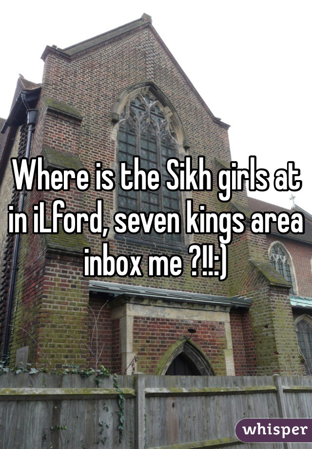 Where is the Sikh girls at in iLford, seven kings area inbox me ?!!:)