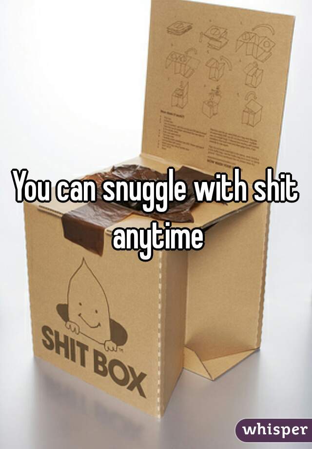 You can snuggle with shit anytime
