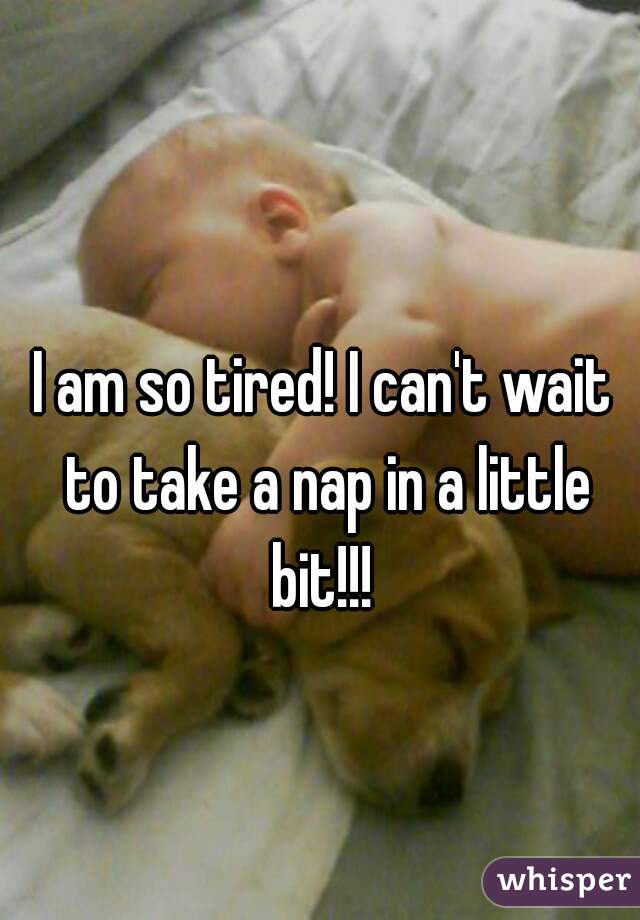 I am so tired! I can't wait to take a nap in a little bit!!! 