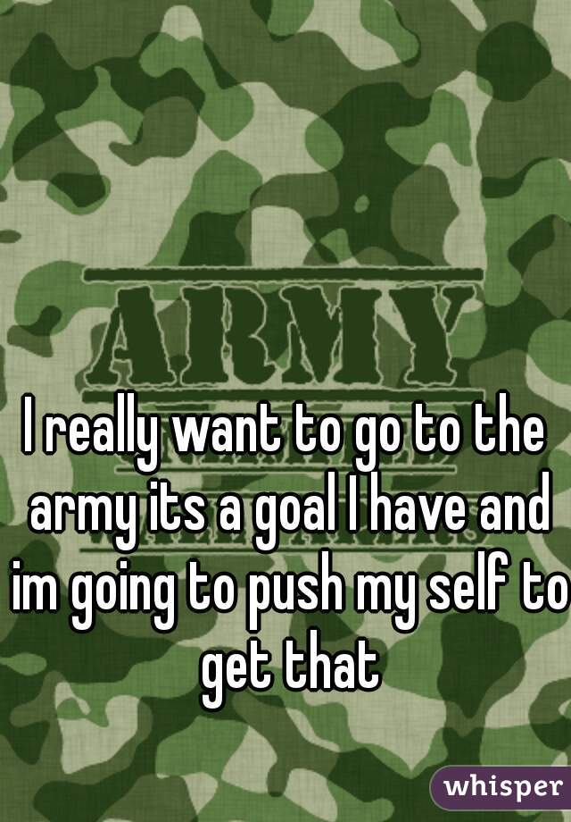 I really want to go to the army its a goal I have and im going to push my self to get that