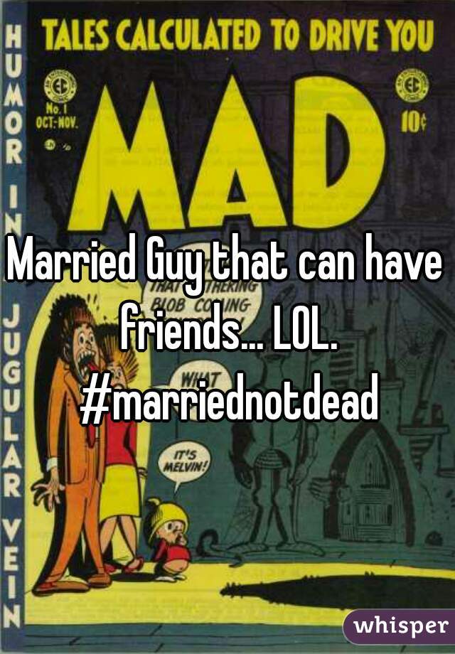 Married Guy that can have friends... LOL. #marriednotdead