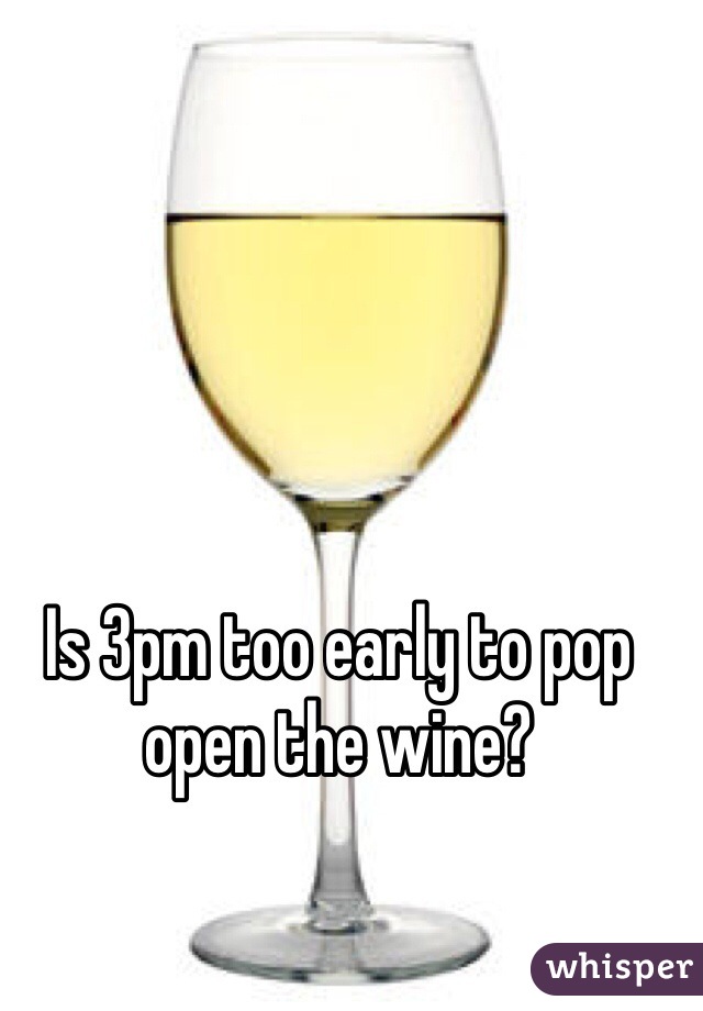 Is 3pm too early to pop open the wine? 