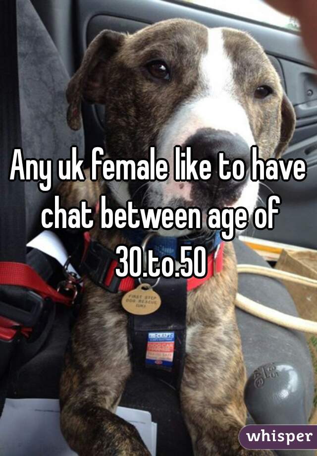 Any uk female like to have chat between age of 30.to.50