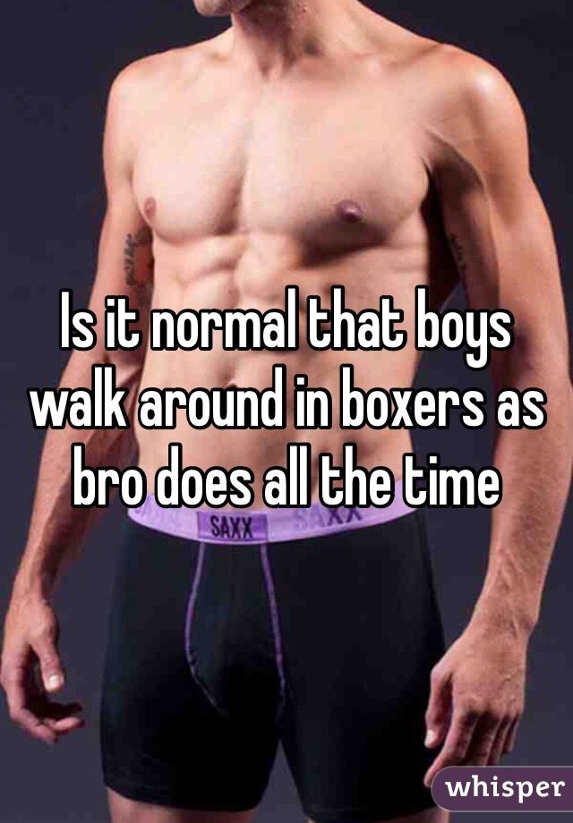 Is it normal that boys walk around in boxers as bro does all the time