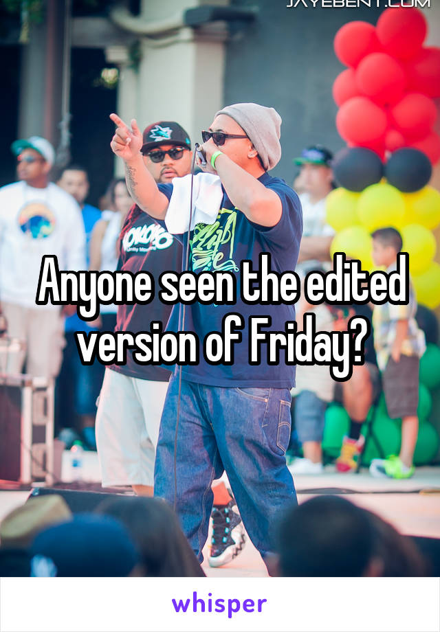 Anyone seen the edited version of Friday?