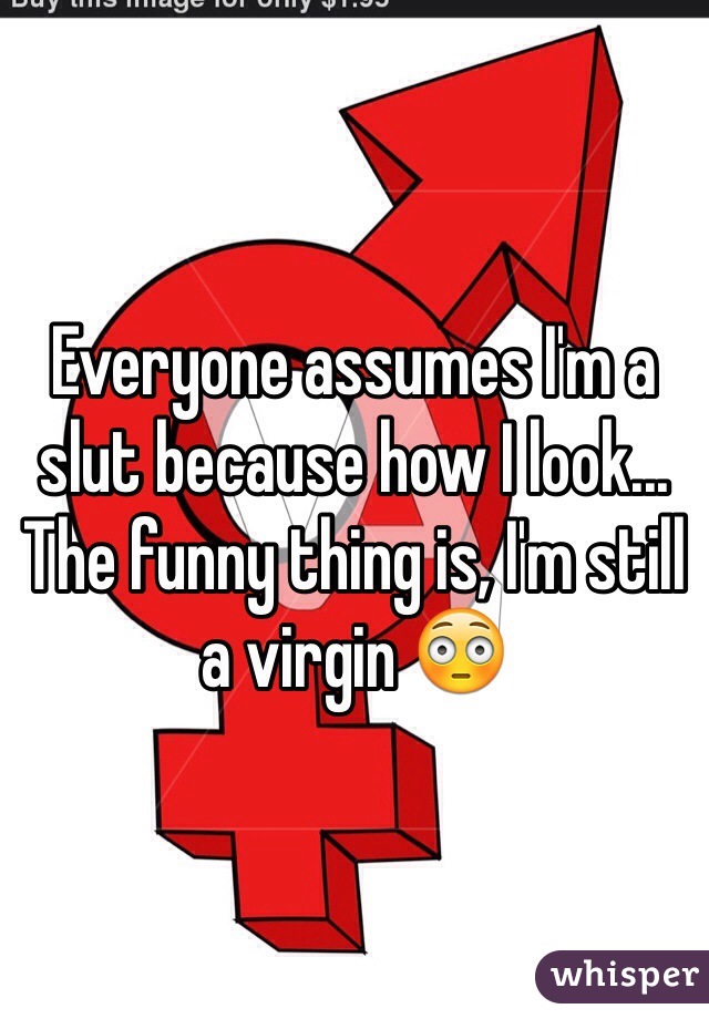 Everyone assumes I'm a slut because how I look... The funny thing is, I'm still a virgin 😳