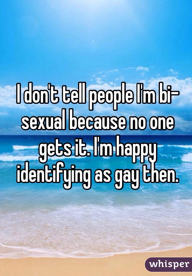 I don't tell people I'm bi-sexual because no one gets it. I'm happy identifying as gay then.