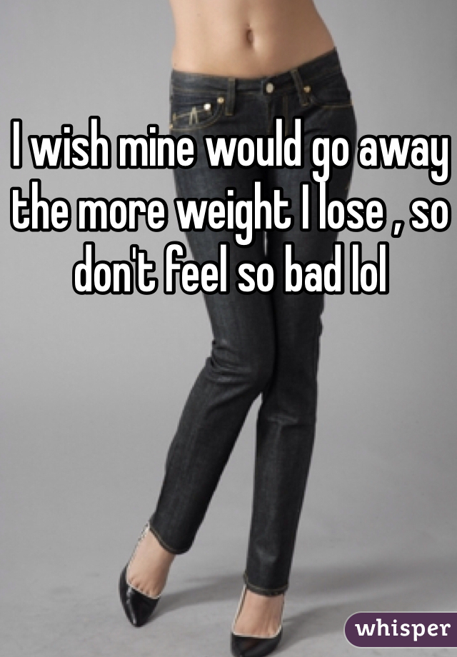I wish mine would go away the more weight I lose , so don't feel so bad lol 