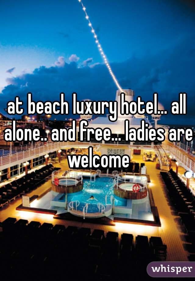 at beach luxury hotel... all alone.. and free... ladies are welcome