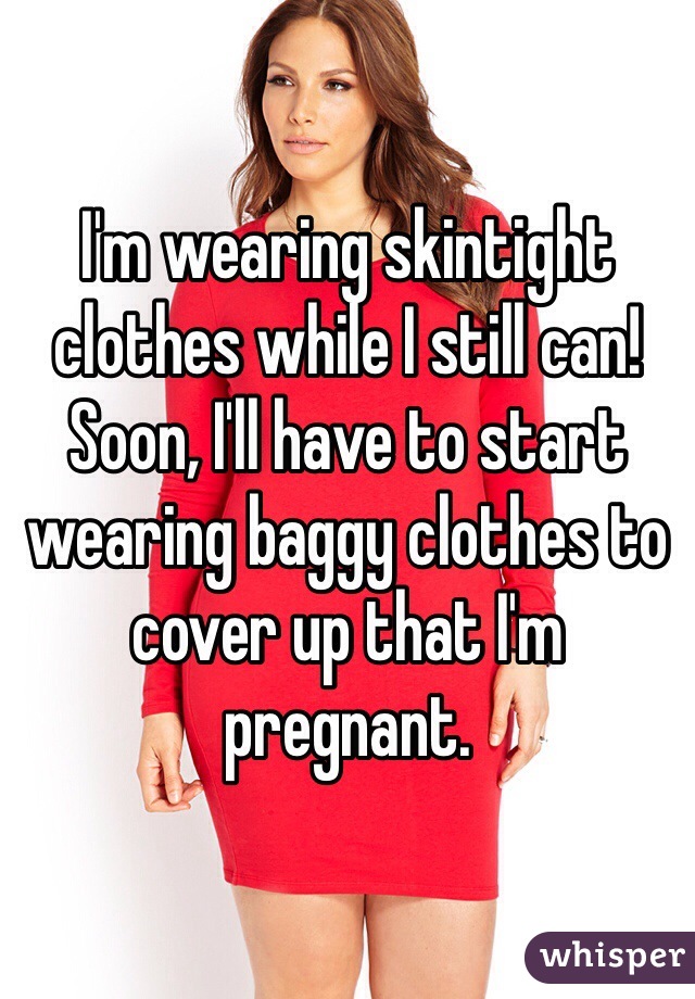 I'm wearing skintight clothes while I still can! Soon, I'll have to start wearing baggy clothes to cover up that I'm pregnant. 
