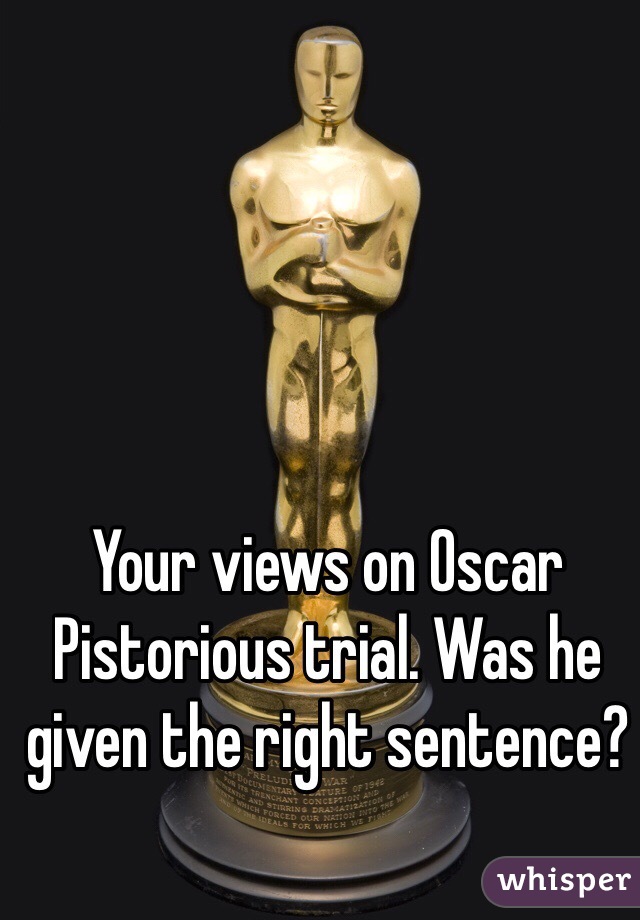 Your views on Oscar Pistorious trial. Was he given the right sentence?
