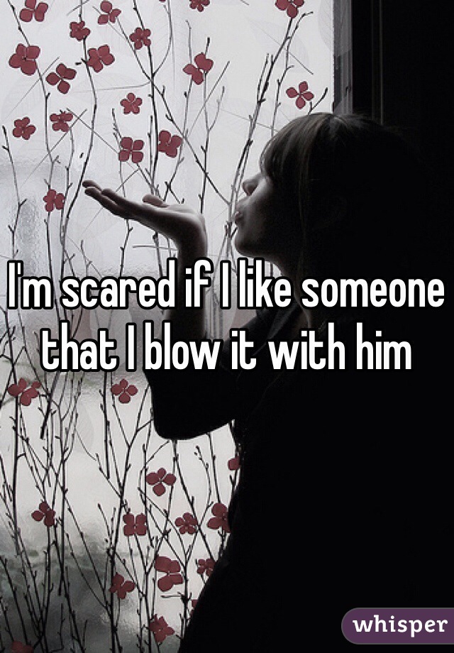 I'm scared if I like someone that I blow it with him