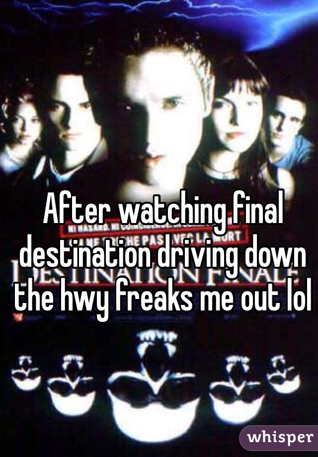 After watching final destination driving down the hwy freaks me out lol