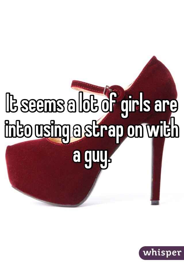 It seems a lot of girls are into using a strap on with a guy. 