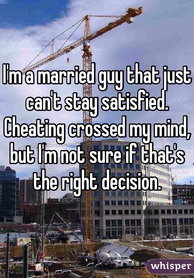 I'm a married guy that just can't stay satisfied. Cheating crossed my mind, but I'm not sure if that's the right decision. 