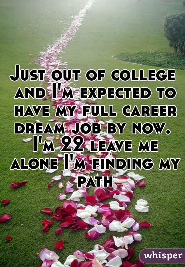 Just out of college and I'm expected to have my full career dream job by now.  I'm 22 leave me alone I'm finding my path