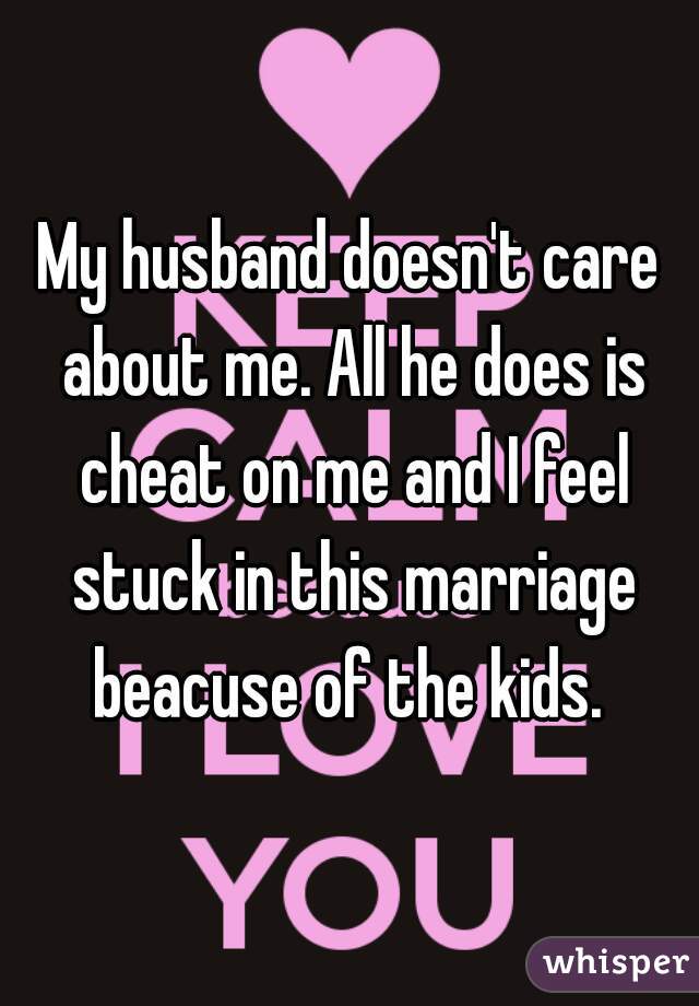 My husband doesn't care about me. All he does is cheat on me and I feel stuck in this marriage beacuse of the kids. 