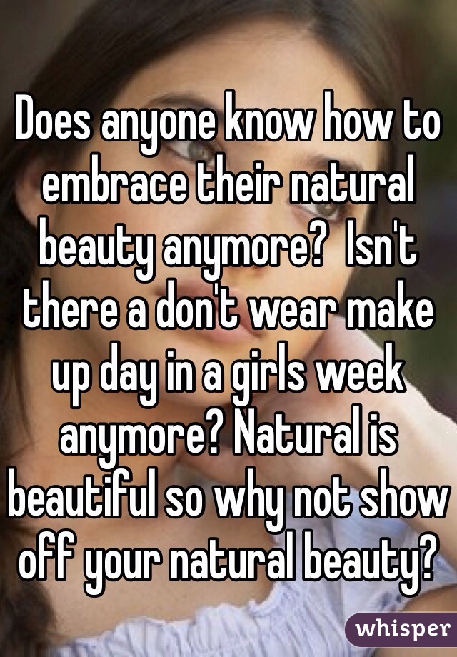 Does anyone know how to embrace their natural beauty anymore?  Isn't there a don't wear make up day in a girls week anymore? Natural is beautiful so why not show off your natural beauty? 