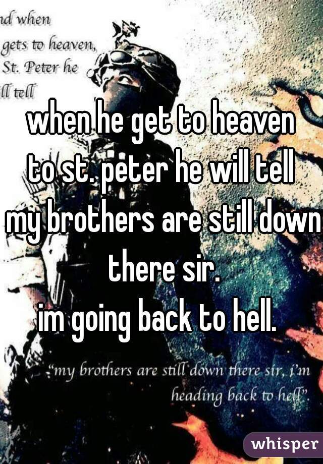 when he get to heaven
to st. peter he will tell

 my brothers are still down there sir.
im going back to hell. 