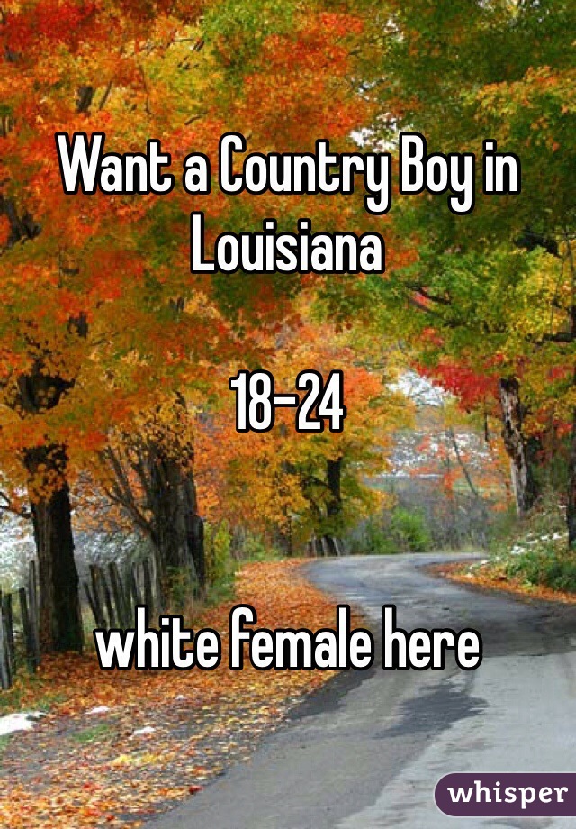 Want a Country Boy in Louisiana 

18-24


white female here