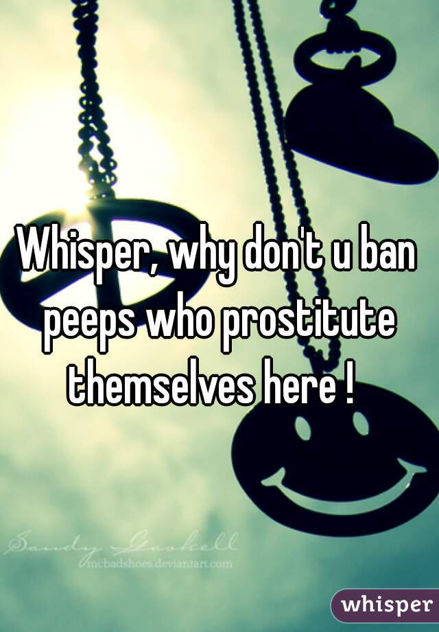 Whisper, why don't u ban peeps who prostitute themselves here !  
