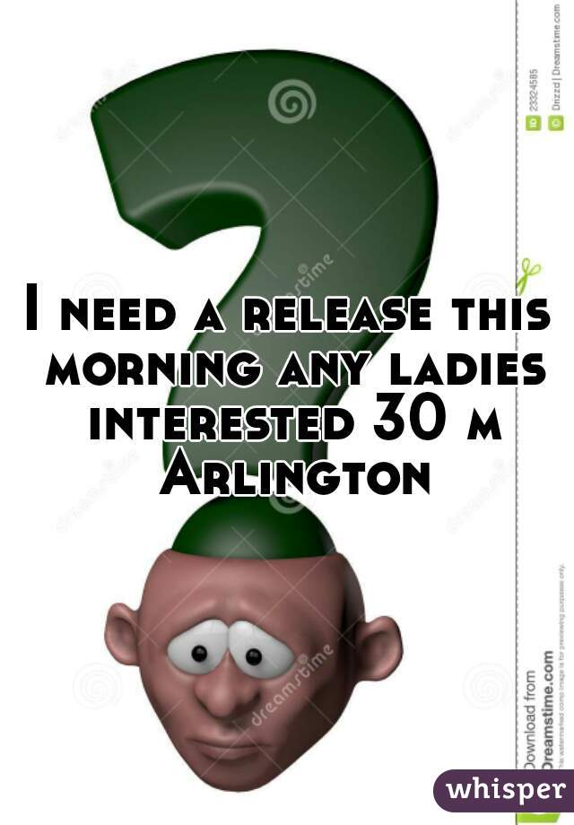 I need a release this morning any ladies interested 30 m Arlington