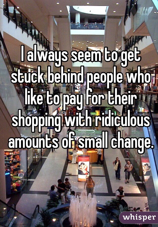 I always seem to get stuck behind people who like to pay for their shopping with ridiculous amounts of small change. 