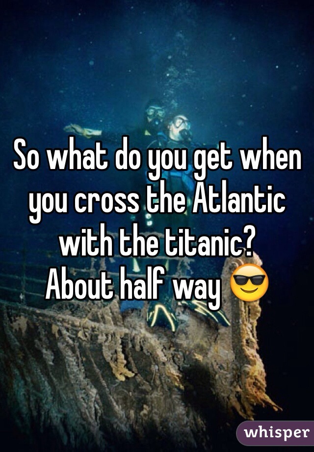 So what do you get when you cross the Atlantic with the titanic? 
About half way 😎