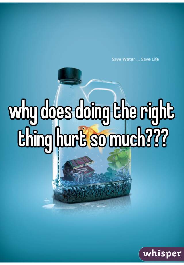 why does doing the right thing hurt so much???
