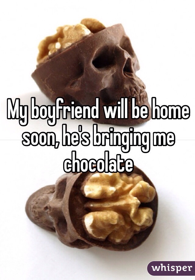 My boyfriend will be home soon, he's bringing me chocolate 