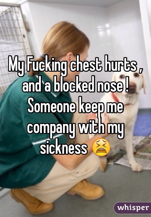 My Fucking chest hurts , and a blocked nose ! Someone keep me company with my sickness 😫