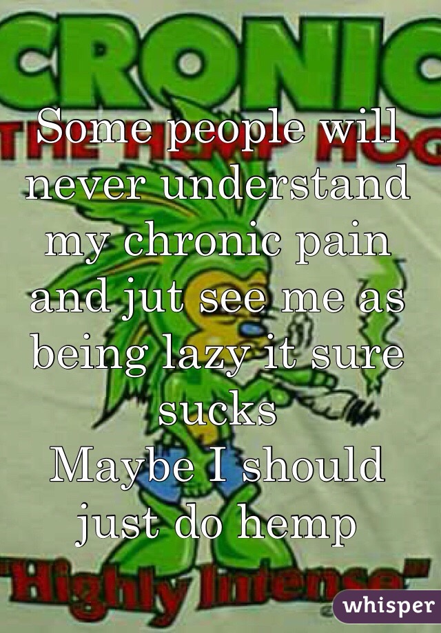 Some people will never understand my chronic pain and jut see me as being lazy it sure sucks
Maybe I should just do hemp