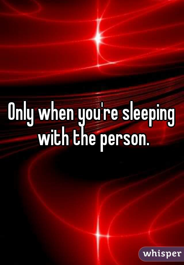Only when you're sleeping with the person.