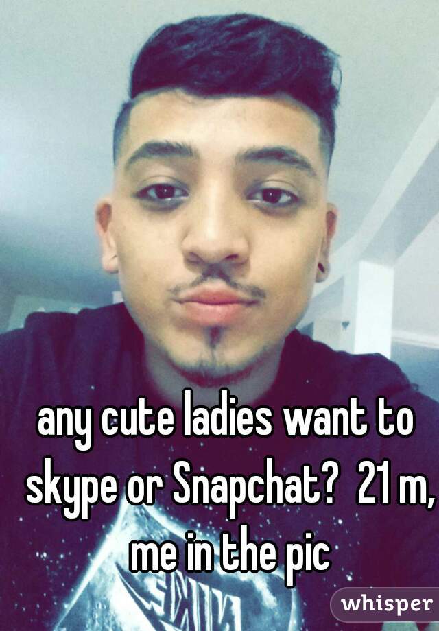any cute ladies want to skype or Snapchat?  21 m, me in the pic