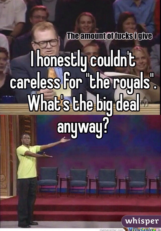 I honestly couldn't careless for "the royals". What's the big deal anyway?