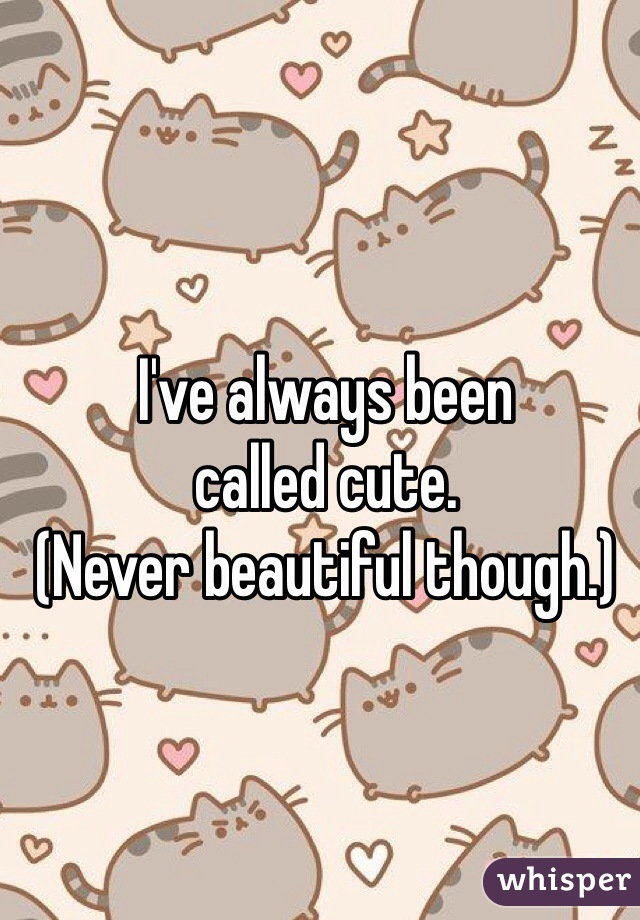 I've always been
called cute.
(Never beautiful though.)