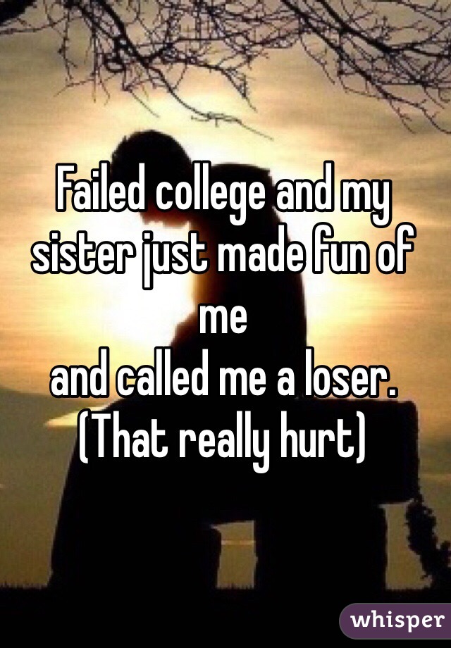 Failed college and my sister just made fun of me
and called me a loser.
(That really hurt) 