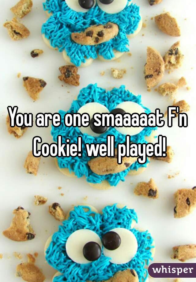You are one smaaaaat F'n Cookie! well played!