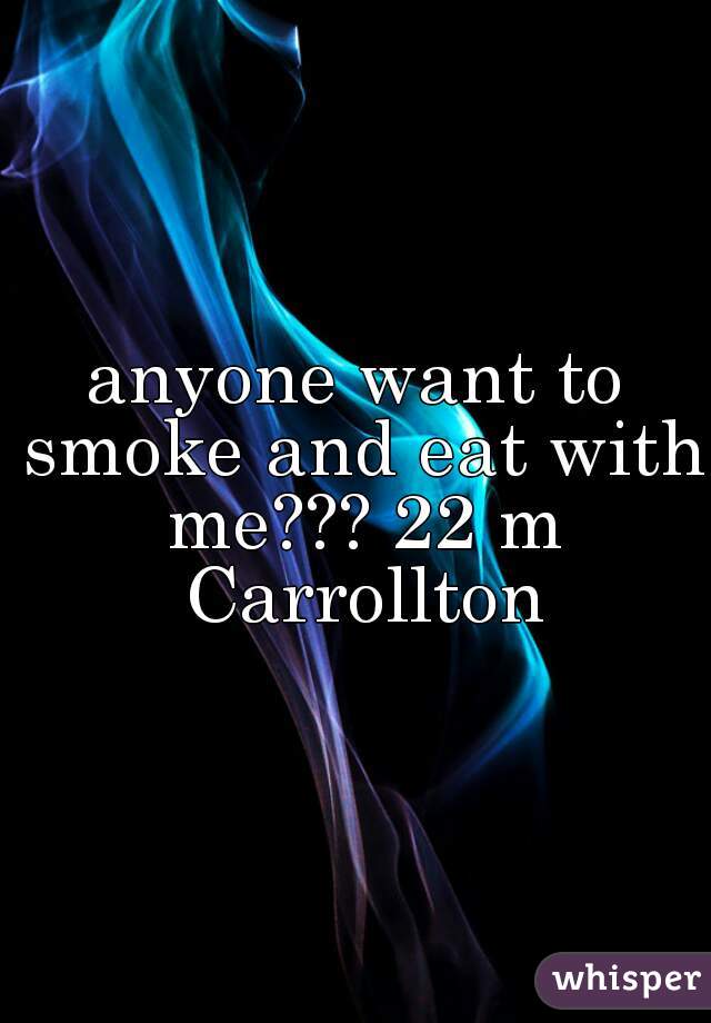 anyone want to smoke and eat with me??? 22 m Carrollton