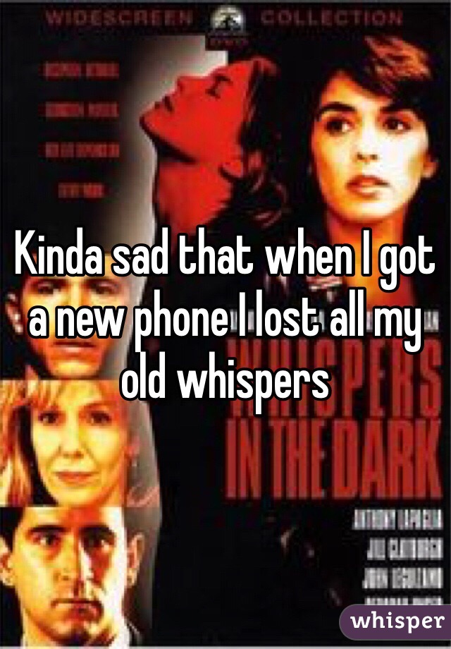 Kinda sad that when I got a new phone I lost all my old whispers 