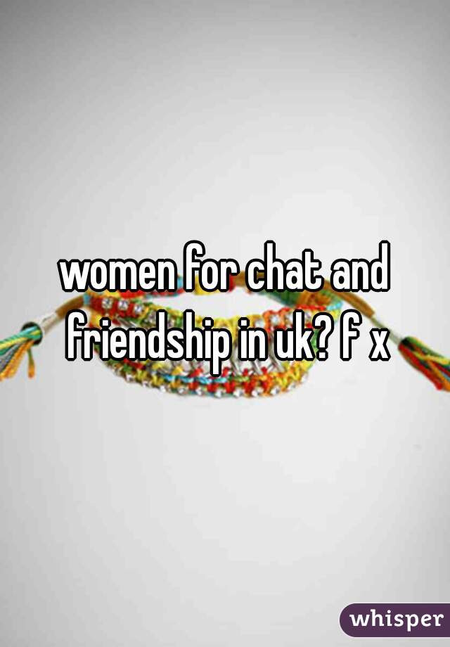 women for chat and friendship in uk? f x