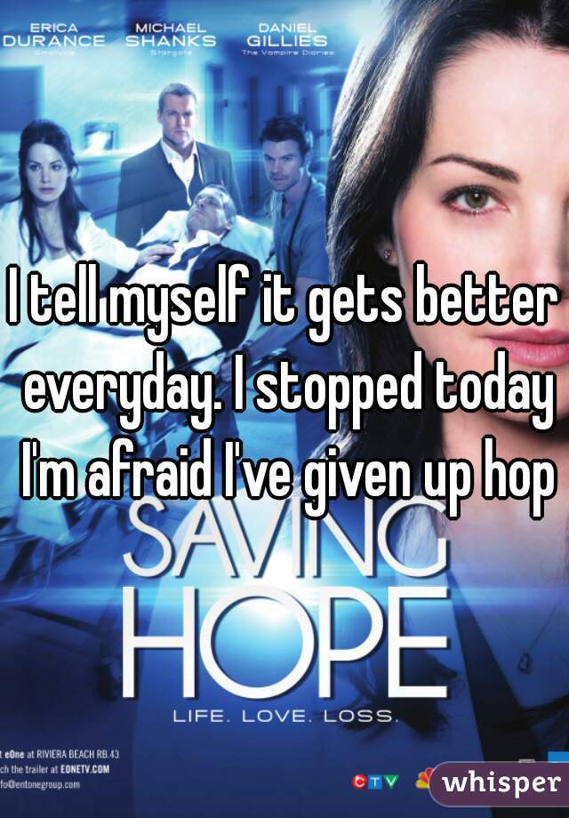 I tell myself it gets better everyday. I stopped today I'm afraid I've given up hope