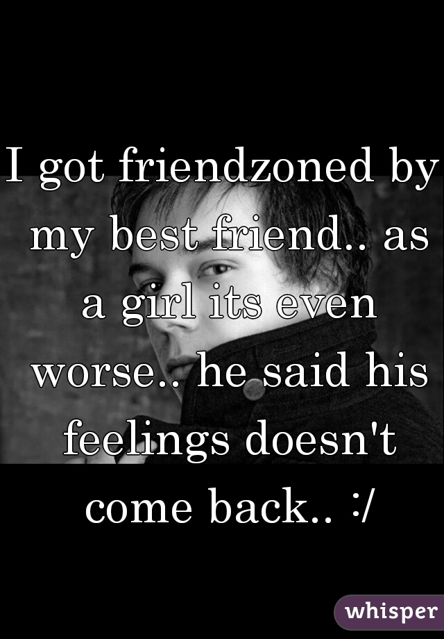 I got friendzoned by my best friend.. as a girl its even worse.. he said his feelings doesn't come back.. :/