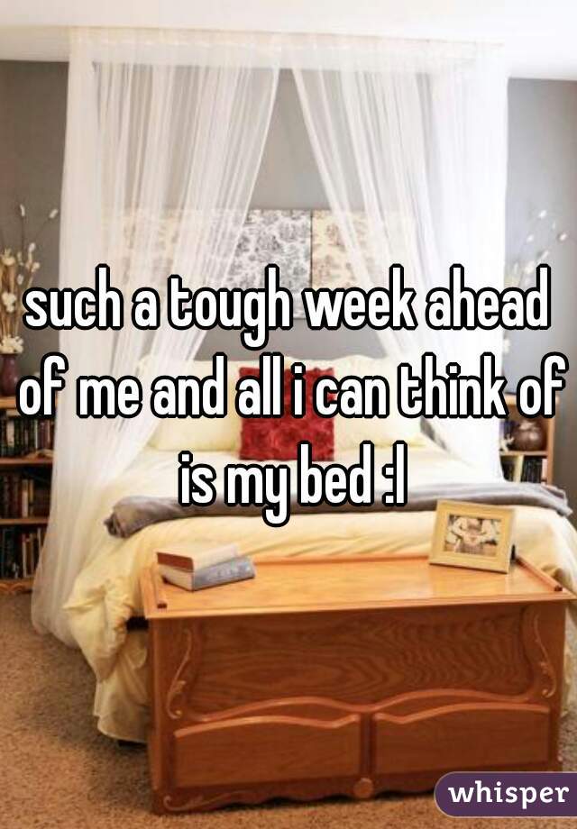 such a tough week ahead of me and all i can think of is my bed :l