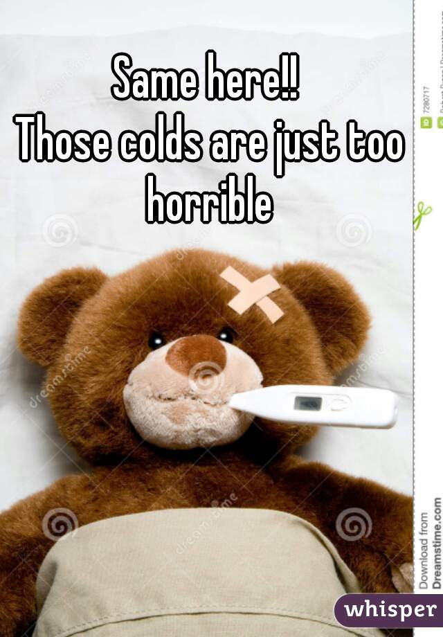 Same here!! 
Those colds are just too horrible 